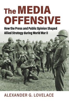 The Media Offensive: How the Press and Public Opinion Shaped Allied Strategy During World War II by Lovelace, Alexander G.