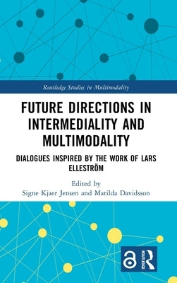 Future Directions in Intermediality and Multimodality: Dialogues Inspired by the Work of Lars Elleström by Kjaer Jensen, Signe