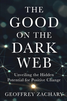 The Good on the Dark Web: Unveiling the Hidden Potential for Positive Change by Zachary, Geoffrey