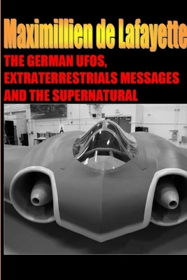 The German UFOs, Extraterrestrials Messages and the Supernatural by De Lafayette, Maximillien