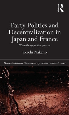 Party Politics and Decentralization in Japan and France: When the Opposition Governs by Nakano, Koichi