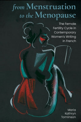 From Menstruation to the Menopause: The Female Fertility Cycle in Contemporary Women's Writing in French by Tomlinson, Maria Kathryn