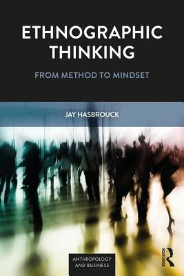 Ethnographic Thinking: From Method to Mindset by Hasbrouck, Jay