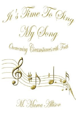It's Time to Sing My Song: Overcoming Circumstances with Faith by Allison, M. Marva