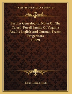 Further Genealogical Notes On The Tyrrell-Terrell Family Of Virginia And Its English And Norman-French Progenitors (1909) by Terrell, Edwin Holland