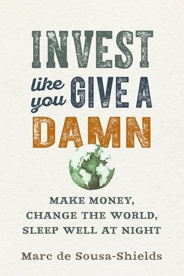 Invest Like You Give a Damn: Make Money, Change the World, Sleep Well at Night by de Sousa-Shields, Marc
