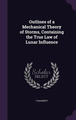 Outlines of a Mechanical Theory of Storms, Containing the True Law of Lunar Influence by Bassnett, T.