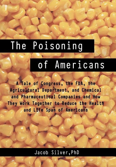 The Poisoning of Americans: A Tale of Congress, the FDA, the Agricultural Department, and Chemical and Pharmaceutical Companies and How They Work by Silver, Jacob