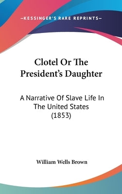 Clotel Or The President's Daughter: A Narrative Of Slave Life In The United States (1853) by Brown, William Wells