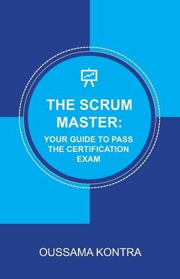 The Scrum Master: YOUR GUIDE TO PASS THE CERTIFICATION EXAM: Concise and Accurate Guide to Understanding the Scrum Framework and Passing by Kontra, Oussama
