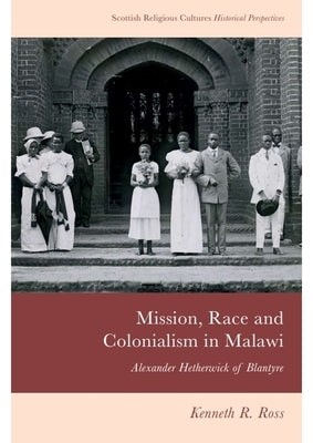 Mission, Race and Colonialism in Malawi: Alexander Hetherwick of Blantyre by Ross, Kenneth R.