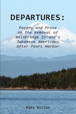 Departures: Poetry and Prose on the Removal of Bainbridge Island's Japanese Americans After Pearl Harbor by Dillon, Mike