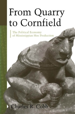 From Quarry to Cornfield: The Political Economy of Mississippian Hoe Production by Cobb, Charles