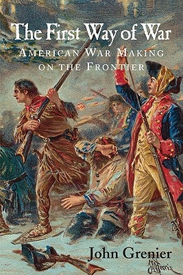 The First Way of War: American War Making on the Frontier, 1607-1814 by Grenier, John