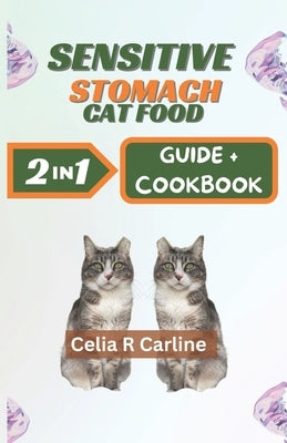 Sensitive Stomach Cat Food: Super Easy-to-Make Cat-Friendly Gastro Recipes by Carline, Celia R.