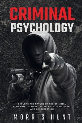 Criminal Psychology: Explore the Nature of the Criminal Mind and Discover the Secrets of Profiling and Lie Detection by Hunt, Morris
