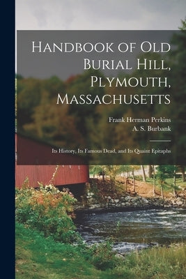 Handbook of Old Burial Hill, Plymouth, Massachusetts: Its History, Its Famous Dead, and Its Quaint Epitaphs by Perkins, Frank Herman B. 1854