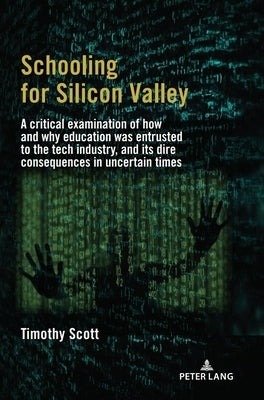Schooling for Silicon Valley: A critical examination of how and why education was entrusted to the tech industry, and its dire consequences in uncerta by Scott, Timothy