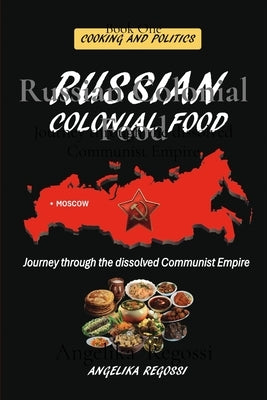 Russian Colonial Food: Journey through the dissolved Communist Empire by Regossi, Angelika