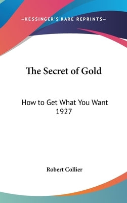 The Secret of Gold: How to Get What You Want 1927 by Collier, Robert