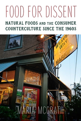 Food for Dissent: Natural Foods and the Consumer Counterculture Since the 1960s by McGrath, Maria