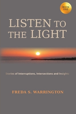 Listen To The Light: Stories of Interruptions, Intersections and Insights by Warrington, Freda S.