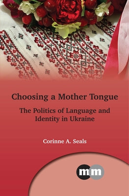 Choosing a Mother Tongue: The Politics of Language and Identity in Ukraine by Seals, Corinne A.