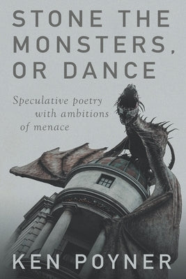 Stone the Monsters, or Dance: Speculative poetry with ambitions of menace by Poyner, Ken