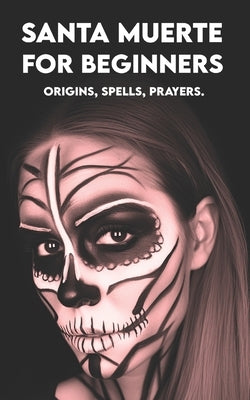 SANTA MUERTE for Beginners: Origins, Spells, Prayers.: Your First Book to Get Started! by Angel, Carlos