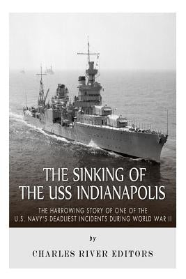 The Sinking of the USS Indianapolis: The Harrowing Story of One of the U.S. Navy's Deadliest Incidents during World War II by Charles River