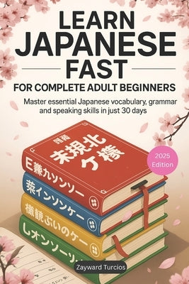 Learn Japanese Fast for Complete Adult Beginners: Master Essential Japanese Vocabulary, Grammar, and Speaking Skills in Just 30 Days (A Step-by-Step L by Turcios, Zayward