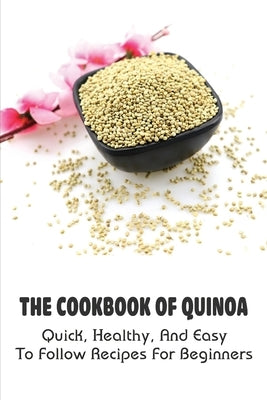 The Cookbook Of Quinoa: Quick, Healthy, And Easy To Follow Recipes For Beginners: How You Can Make Quinoa Meals With No Effort by Stanke, Carma