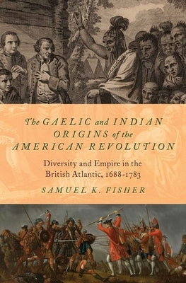 The Gaelic and Indian Origins of the American Revolution: Diversity and Empire in the British Atlantic, 1688-1783 by Fisher, Samuel K.