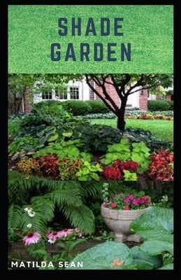 Shade Garden: guide on how to maintaining a shade garden with useful calendar for seasonal tasks, plant directory and design ideas by Sean, Matilda