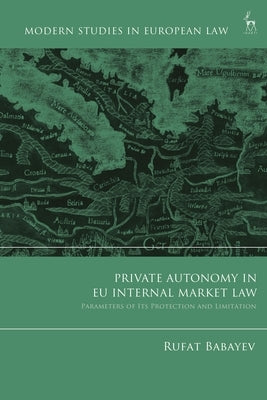 Private Autonomy in EU Internal Market Law: Parameters of Its Protection and Limitation by Babayev, Rufat