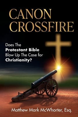 Canon Crossfire: Does The Protestant Bible Blow Up The Case for Christianity? by McWhorter, Matthew Mark