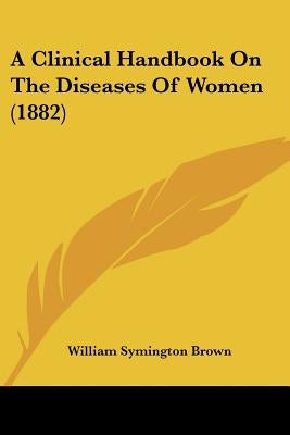 A Clinical Handbook On The Diseases Of Women (1882) by Brown, William Symington