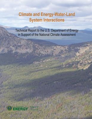 Climate and Energy-Water-Land System Interactions: Technical Report to the U.S. Department of Energy in Support of the National Climate Assessment by Energy, U. S. Department of