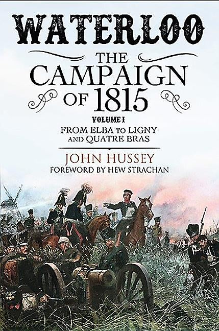 Waterloo: The Campaign of 1815: Volume I - From Elba to Ligny and Quatre Bras by Hussey, John
