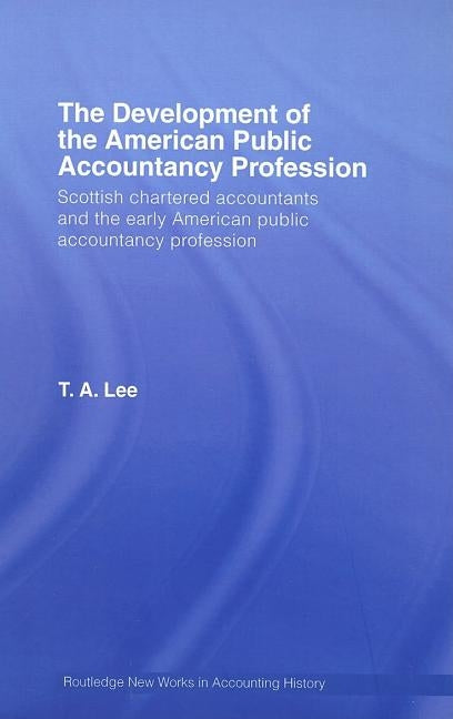 The Development of the American Public Accounting Profession: Scottish Chartered Accountants and the Early American Public Accountancy Profession by Lee, T. a.