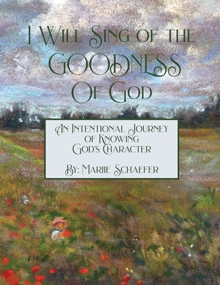 I Will Sing of the Goodness of God: An intentional journey of knowing God's character by Schaefer, Marjie