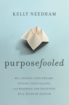 Purposefooled: Why Chasing Your Dreams, Finding Your Calling, and Reaching for Greatness Will Never Be Enough by Needham, Kelly