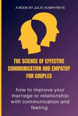 The Science Of Effective Communication And Empathy For Couples: how to improve your marriage or relationship with communication and feeling by Humphreys, Julie