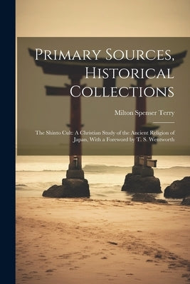 Primary Sources, Historical Collections: The Shinto Cult: A Christian Study of the Ancient Religion of Japan, With a Foreword by T. S. Wentworth by Terry, Milton Spenser