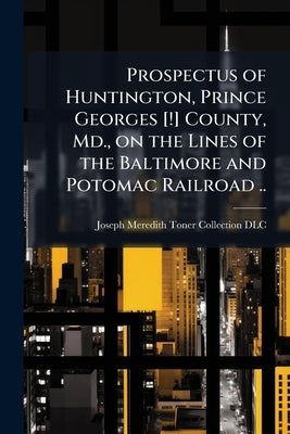 Prospectus of Huntington, Prince Georges [!] County, Md., on the Lines of the Baltimore and Potomac Railroad .. by Joseph Meredith Toner Collection (Librar