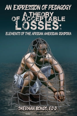 An Expression of Pedagogy: A Theory of Acceptable Losses: Elements of the African American Diaspora by Bonds, Ed D. Sherman