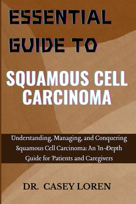 Essential Guide to Squamous Cell Carcinoma: Understanding, Managing, and Conquering Squamous Cell Carcinoma: An In-Depth Guide for Patients and Caregi by Loren, Casey