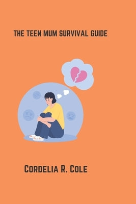 The Teen Mum Survival Guide: A Step By Step Guide For Teen Mum by Cole, Cordelia R.
