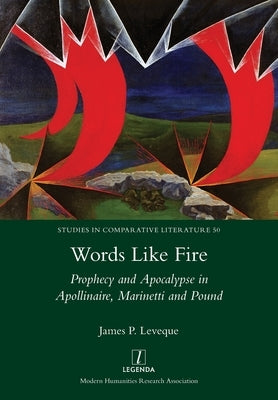 Words Like Fire: Prophecy and Apocalypse in Apollinaire, Marinetti and Pound by Leveque, James P.