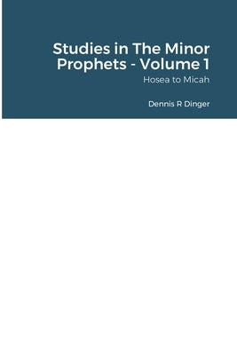 Studies in The Minor Prophets - Volume 1: Hosea, Joel, Amos, Obadiah, Jonah, & Micah by Dinger, Dennis